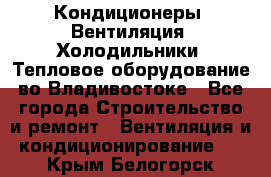 Кондиционеры, Вентиляция, Холодильники, Тепловое оборудование во Владивостоке - Все города Строительство и ремонт » Вентиляция и кондиционирование   . Крым,Белогорск